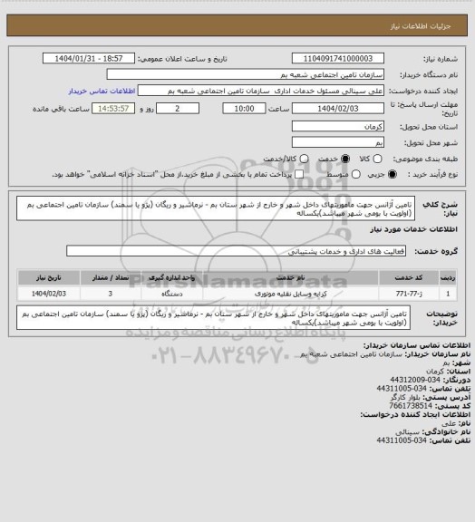 استعلام تامین آژانس جهت ماموریتهای داخل شهر و خارج از شهر ستان بم - نرماشیر و ریگان (پژو  یا سمند) سازمان تامین اجتماعی بم (اولویت با بومی شهر میباشد)یکساله