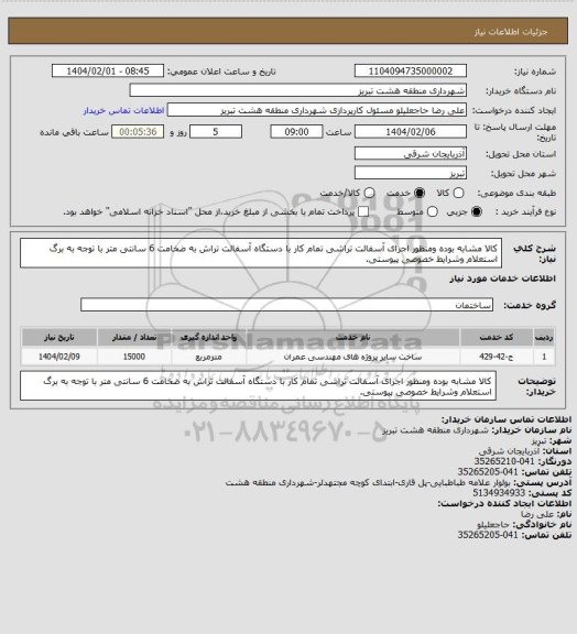 استعلام کالا مشابه بوده ومنظور اجرای آسفالت تراشی تمام کار با دستگاه آسفالت تراش به ضخامت 6 سانتی متر با توجه به برگ استعلام وشرایط خصوصی پیوستی.