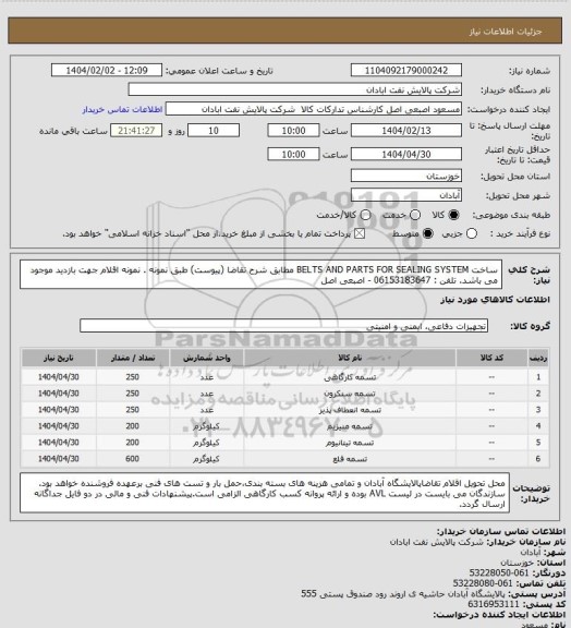 استعلام ساخت BELTS AND PARTS FOR SEALING SYSTEM  مطابق شرح تقاضا (پیوست) طبق نمونه .
نمونه اقلام جهت بازدید موجود می باشد. تلفن : 06153183647 - اصبعی اصل