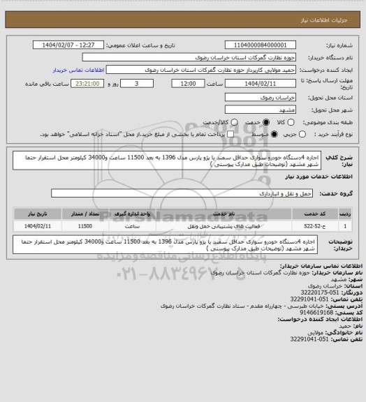 استعلام اجاره  4دستگاه خودرو سواری حداقل سمند یا پژو پارس مدل 1396 به بعد 11500 ساعت و34000 کیلومتر محل استقرار حتما شهر مشهد (توضیحات طبق مدارک پیوستی )
