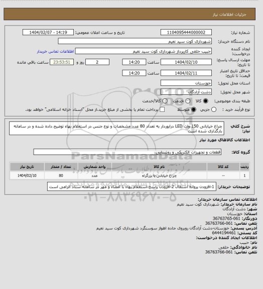 استعلام چراغ خیابانی 150 وات LED  درایوردار به تعداد 80 عدد 
مشخصات و نوع جنس در استعلام بهاء توضیح داده شده و در سامانه بارگذاری شده است