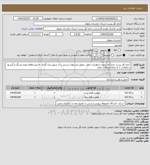استعلام اداره کل پست خراسان رضوی درنظردارد حمل، تحویل مرسولات پستی را از شهرستان گناباد به روستاهای نوده
پشنگ و گیسور و بلعکس را به پیمانکار واگذار نماید