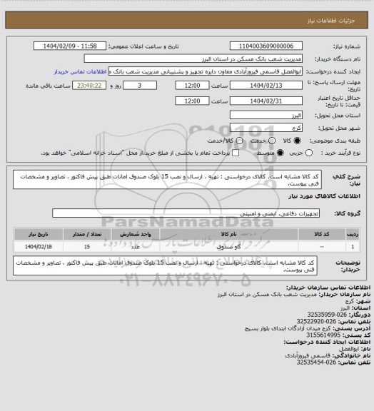 استعلام کد کالا مشابه است. کالای درخواستی : تهیه ، ارسال و نصب 15 بلوک صندوق امانات طبق پیش فاکتور ، تصاویر و مشخصات فنی پیوست.