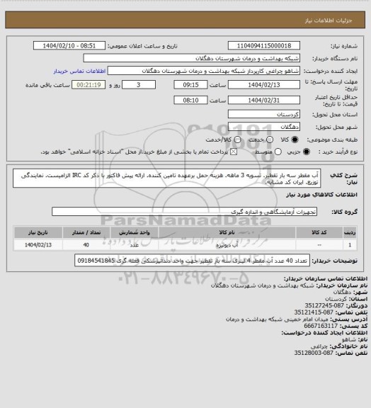 استعلام آب مقطر سه بار تقطیر. تسویه 3 ماهه. هزینه حمل برعهده تامین کننده. ارائه پیش فاکتور با ذکر کد IRC الزامیست. نمایندگی توزیع. ایران کد مشابه.