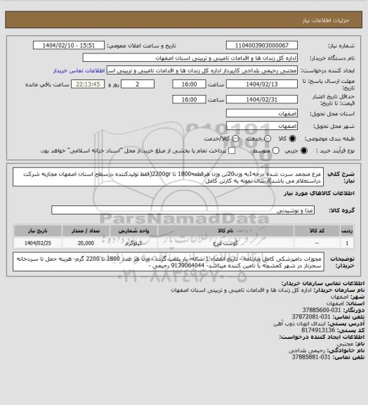 استعلام مرغ منجمد سرت شده درجه1به وزن20تن وزن هرقطعه1800 تا 2200gr(فقط تولیدکننده درسطح استان اصفهان مجازبه شرکت دراستعلام می باشد)ارسال نمونه یه کارتن کامل