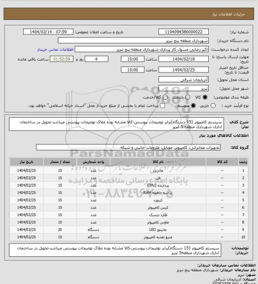 استعلام سیستم کامپیوتر (15 دستگاه)برابر توضیحات پیوستی-کالا مشابه بوده ملاک توصیحات پیوستی میباشد-تحویل در ساختمان اداری شهرداری منطقه 5 تبریز