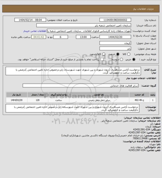 استعلام درخواست آژانس مسافربری (درون شهری و بین شهری جهت شهرستان رابر،درخصوص اداره تامین اجتماعی )درضمن با ذکرقیمت ساعت و کیلومترقید گردد.