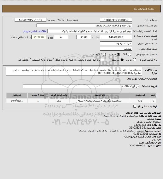 استعلام استعلام پشتیبانی سیستم نظارت تصویر و ارتباطات شبکه ای پارک علم و فناوری خراسان رضوی مطابق شرایط پیوست
تلفن تماس: 05135003137 - 05135003138