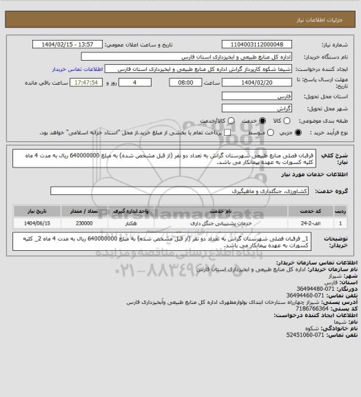 استعلام  قرقبان فصلی منابع طبیعی شهرستان گراش به تعداد دو نفر (از قبل مشخص شده) به مبلغ 640000000 ریال به مدت 4 ماه 
کلیه کسورات به عهده پیمانکار می باشد.