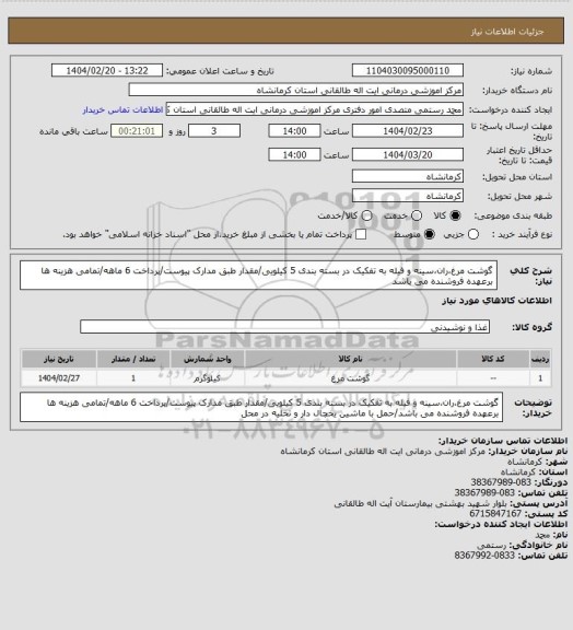 استعلام گوشت مرغ،ران،سینه و فیله به تفکیک در بسته بندی 5 کیلویی/مقدار طبق مدارک پیوست/پرداخت 6 ماهه/تمامی هزینه ها برعهده فروشنده می باشد
