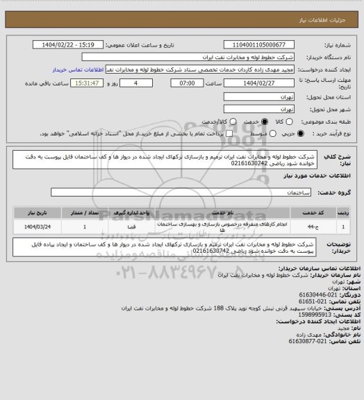 استعلام شرکت خطوط لوله و مخابرات نفت ایران 
ترمیم و بازسازی ترکهای ایجاد شده در دیوار ها و کف ساختمان 
فایل پیوست به دقت خوانده شود 
ریاضی 02161630742