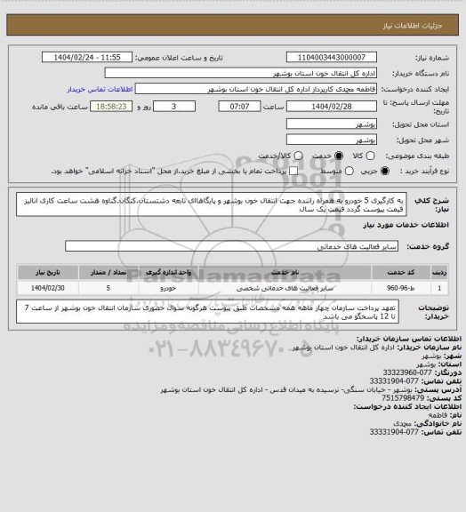 استعلام به کارگیری 5 خودرو به همراه راننده جهت انتقال خون بوشهر و پایگاهاای تابعه دشتستان.کنگان.گناوه
هشت ساعت کاری
انالیز قیمت پیوست گردد
قیمت یک سال