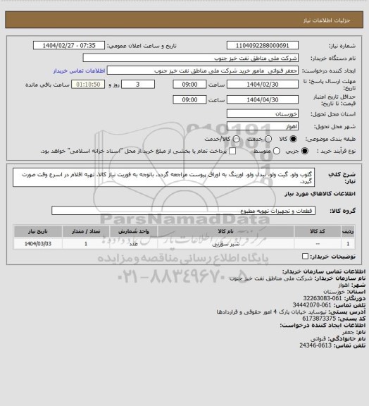 استعلام گلوب ولو، گیت ولو، نیدل ولو، اورینگ
به اوراق پیوست مراجعه گردد.
باتوجه به فوریت نیاز کالا، تهیه اقلام در اسرع وقت صورت گیرد.