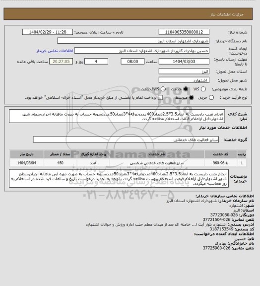 استعلام انجام نصب داربست به ابعاد3.5*2.5تعداد400عددوغرفه4*3تعداد50عددتسویه حساب به صورت ماهانه اجرادرسطح شهر اشتهاردقبل ازاعلام قبمت استعلام مطالعه گردد.
