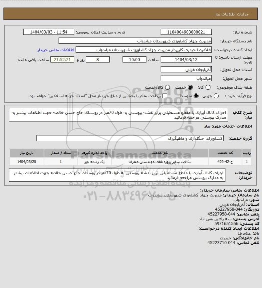 استعلام اجرای کانال آبیاری با مقطع مستطیلی  برابر نقشه پیوستی به طول 70متر در روستای حاج حسن خالصه 
جهت اطلاعات بیشتر به مدارک پیوستی مراجعه فرمائید