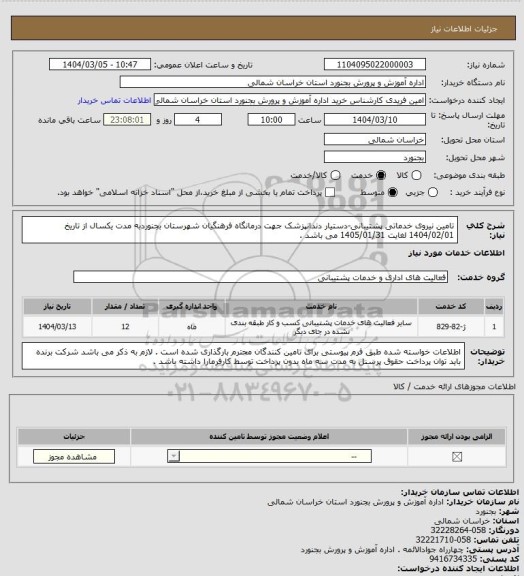 استعلام تامین نیروی خدماتی پشتیبانی-دستیار دندانپزشک جهت درمانگاه فرهنگیان شهرستان بجنوردبه مدت یکسال از تاریخ 1404/02/01 لغایت 1405/01/31 می باشد .