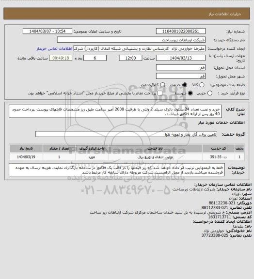 استعلام خرید و نصب تعداد 24 سلول باتری سیلد 2 ولتی با ظرفیت 2000 آمپر ساعت طبق ریز مشخصات فایلهای پیوست .پرداخت حدود 40 روز پس از ارائه فاکتور میباشد.