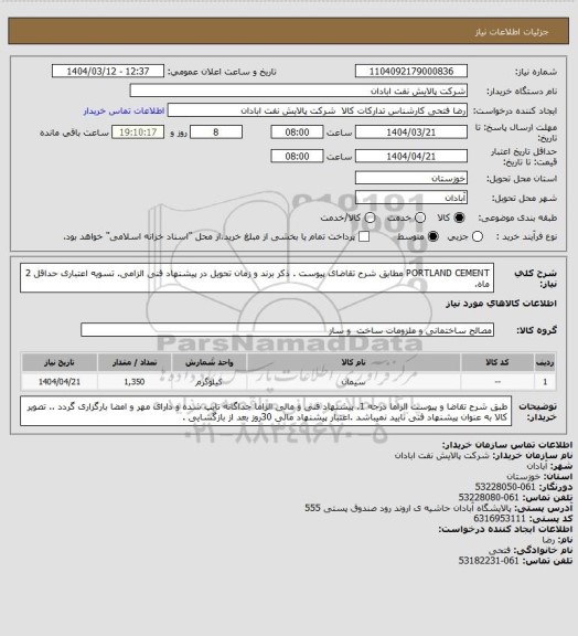 استعلام PORTLAND CEMENT
مطابق شرح تقاضای پیوست . ذکر برند و زمان تحویل در پیشنهاد فنی الزامی.  تسویه اعتباری حداقل 2 ماه.