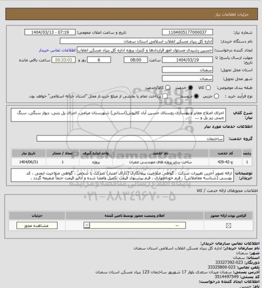 استعلام اجرای اصلاح معابر و بهسازی روستای حسین آباد کالپوش(استانی) شهرستان میامی.
اجرای پل بتنی، دیوار سنگی، سنگ چینی زیر پل و ...