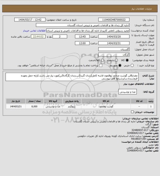 استعلام مقدار8تن گوشت منجمد بوقلمون لاشه کامل(زندان گنبد3تن،زندان گرگان5تن)مورد نیاز می باشد،کرایه حمل بعهده فروشنده،سایرشرایط فایل پیوستی