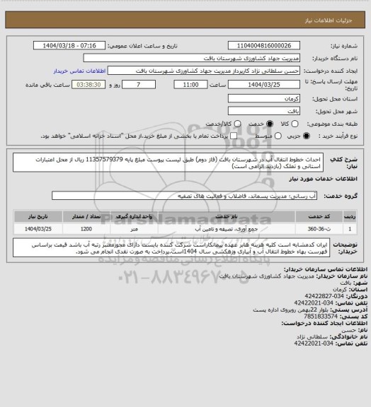 استعلام احداث خطوط انتقال آب در شهرستان بافت (فاز دوم) طبق لیست پیوست  مبلغ پایه 11357579379 ریال از محل اعتبارات استانی و تملک (بازدید الزامی است)