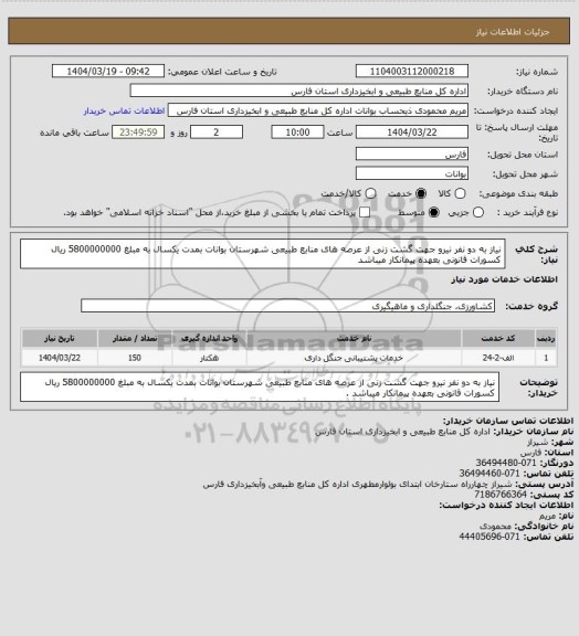 استعلام نیاز به دو نفر نیرو جهت گشت زنی از عرصه های منابع طبیعی شهرستان بوانات بمدت یکسال به مبلغ 5800000000 ریال کسورات قانونی بعهده پیمانکار میباشد
