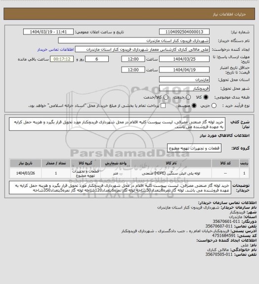 استعلام خرید لوله گاز صنعتی مصرفی، لیست بپیوست
کلیه اقلام در محل شهرداری فریدونکنار مورد تحویل قرار بگیرد و هزینه حمل کرایه به عهده فروشنده می باشد.