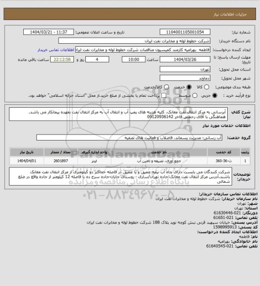 استعلام آبرسانی به مرکز انتقال نفت مغانک. کلیه هزینه های پمپ آب و انتقال آب به مرکز انتقال نفت بعهده پیمانکار می باشد. هماهنگی با آقای رحمتی فاخر 09120936142