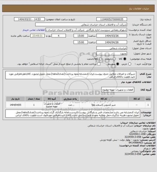 استعلام شیرآلات و اتصالات مطابق جدول پیوست،ایران کدمشابه،نحوه پرداخت:(نقدی2ماهه)،محل تحویل:بجنورد، کالابانظرناظرفنی مورد تایید،اولویت باکالای ایرانی