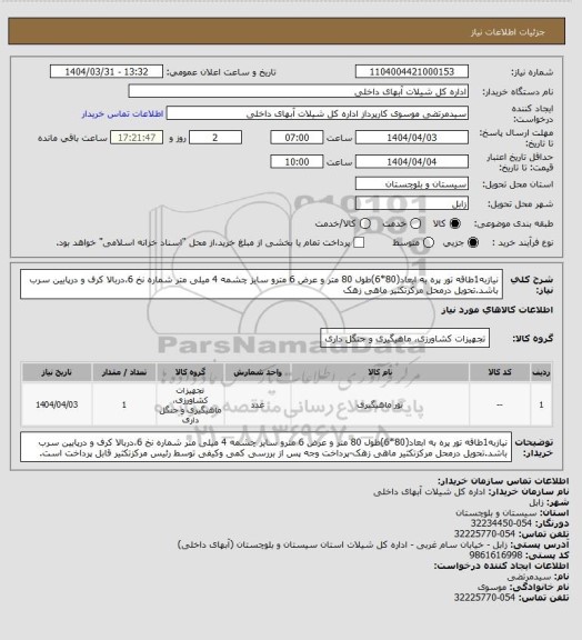 استعلام نیازبه1طاقه تور پره به ابعاد(80*6)طول 80 متر و عرض 6 مترو سایز چشمه 4 میلی متر شماره نخ 6،دربالا کرف و درپایین سرب باشد.تحویل درمحل مرکزتکثیر ماهی زهک