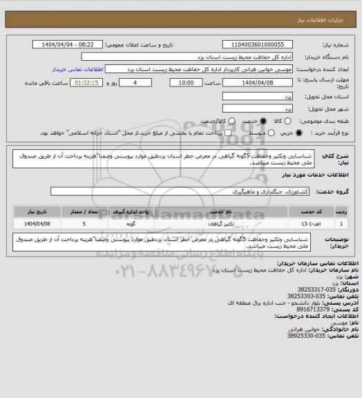 استعلام شناسایی وتکثیر وحفاظت 5گونه گیاهی در معرض خطر استان یزدطبق موارد پیوستی وضمنا"هزینه پرداخت آن از طریق صندوق ملی محیط زیست میباشد.