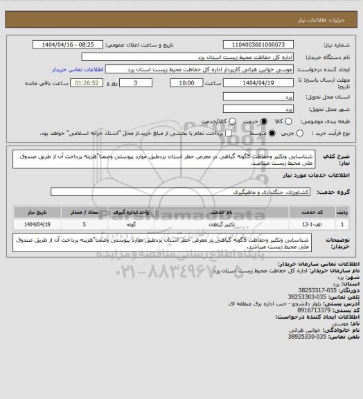 استعلام شناسایی وتکثیر وحفاظت 5گونه گیاهی در معرض خطر استان یزدطبق موارد پیوستی وضمنا"هزینه پرداخت آن از طریق صندوق ملی محیط زیست میباشد.