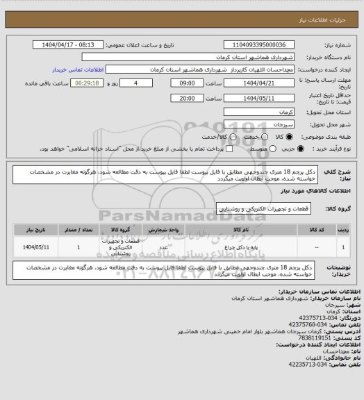 استعلام دکل پرچم 18 متری چندوجهی
مطابق با فایل پیوست
لطفا فایل پیوست به دقت مطالعه شود، هرگونه مغایرت در مشخصات خواسته شده، موجب ابطال اولویت میگردد