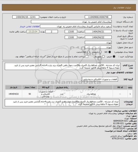 استعلام ایران کد مشابه . 50عدد محافظ برق 5متری و50عدد چهار راهی 5متری برند پارت.4خانه.گارانتی معتبر.خرید پس از تایید نمونه.تسویه 4 ماهه.پیش فاکتور ضمیمه گردد
