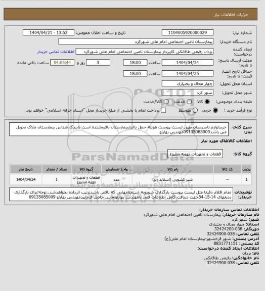 استعلام خریدلوازم تاسیسان طبق لیست پیوست هزینه حمل تاانباربیمارستان بافروشنده است تاییدکارشناس بیمارستان ملاک تحویل می باشد09135085009مهندس بهارلو