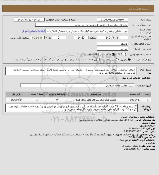 استعلام اجرای آسفالت روستای اخند شهرستان عسلویه– اعتبارات بند ,س , تبصره هفت (قیر) - پروژه عمرانی -تخصیص 20217
 قیرپاشی و آسفالت  6000 متر مربع