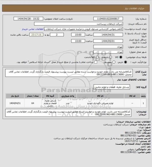 استعلام کدکالامشابه می باشد.لوازم خودرو درخواست شده مطابق لیست پیوست پیشنهاد قیمت بارگذاری گردد. اطلاعات تماس آقای محجل: 88113690-09122091963
