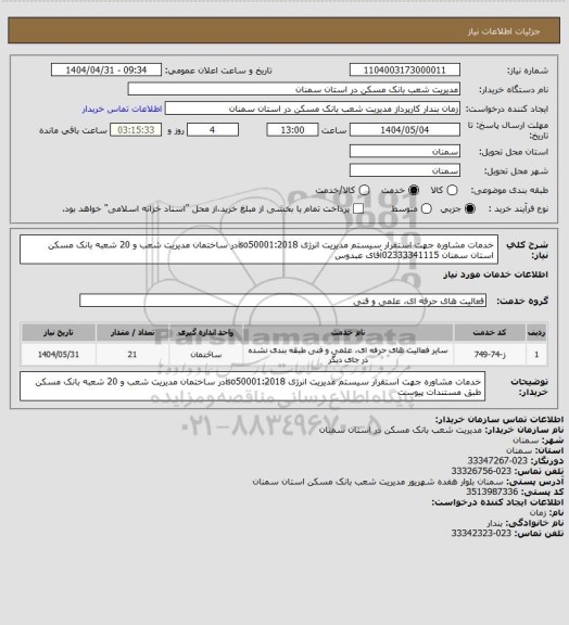 استعلام خدمات مشاوره جهت استقرار سیستم مدیریت انرژی iso50001:2018در ساختمان مدیریت شعب و 20 شعبه بانک مسکن 
استان سمنان 02333341115آقای عبدوس