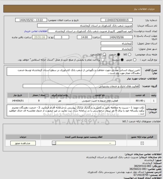 استعلام تامین نیروی انسانی مسلح جهت حفاظت و نگهبانی از شعب بانک کشاورزی در سطح استان کرمانشاه توسط خدمت دهندگان مجاز مورد نیاز است .