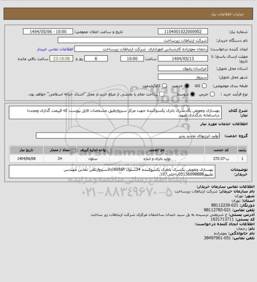 استعلام بهسازی وتعویض یک سری باتری یکسوکننده جهت مرکز سبزوارطبق مشخصات فایل پیوست که قییمت گذاری ومجددا دراسامانه بارگذاری شود.