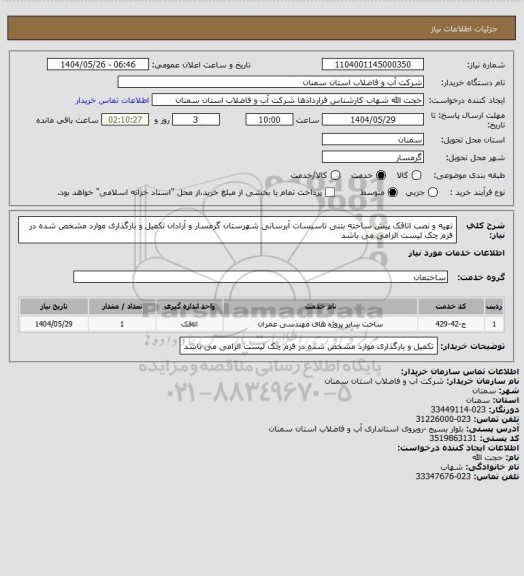 استعلام تهیه و نصب اتاقک پیش ساخته بتنی تاسیسات آبرسانی شهرستان گرمسار و آرادان
تکمیل و بارگذاری موارد مشخص شده در فرم چک لیست الزامی می باشد
