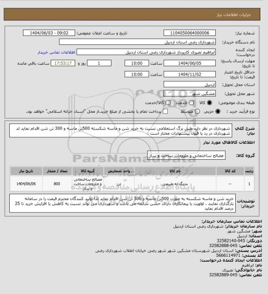 استعلام شهرداری در نظر دارد طبق برگ استعلامی نسبت به خرید شن و ماسه شکسته  500تن ماسه و 300 تن شن اقدام نماید لد شهرداری در رد یا قبول پیشنهادات مختار است .