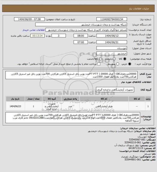 استعلام 20000عددظرفCBC ( ظرف PT PTT ) 20000عدد یورین باتل استریل 5کارتن هرکارتن 700عدد یورین باتل غیر استریل 5کارتن هرکارتن750عدد بلادکالچر اطفال 1000عدد