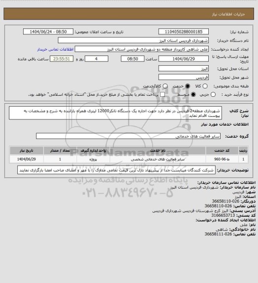 استعلام شهرداری منطقه2 فردیس در نظر دارد جهت اجاره یک دستگاه تانکر12000 لیتری همراه باراننده به شرح و مشخصات به پیوست اقدام نماید