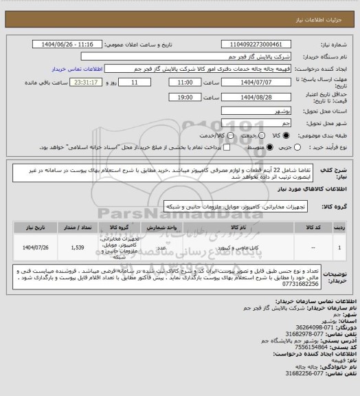 استعلام تقاضا شامل 22 آیتم  قطعات و لوازم مصرفی کامپیوتر میباشد .خرید مطابق با شرح استعلام بهای پیوست در سامانه در غیر اینصورت ترتیب اثر داده نخواهد شد
