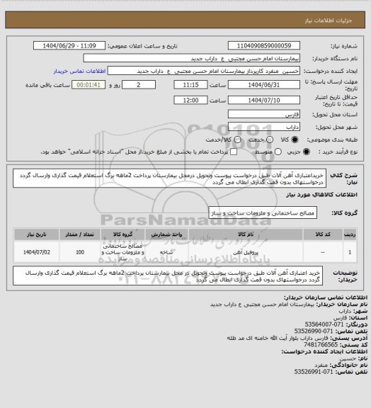 استعلام خریداعتباری آهن آلات طبق درخواست پیوست وتحویل درمحل بیمارستان پرداخت 2ماهه برگ استعلام قیمت گذاری وارسال گردد درخواستهای بدون قمت گذاری ابطال می گردد
