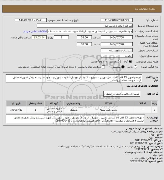 استعلام تهیه و تحویل 13 قلم کالا شامل دوربین ، سوییچ ، ان وی آر ،پچ پنل ، هارد ، اینورتر و...  جهت سیستم پایش تصویری
مطابق لیست و مشخصات پیوست