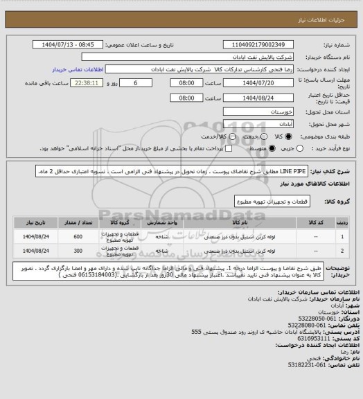 استعلام LINE PIPE
مطابق شرح تقاضای پیوست . زمان تحویل در پیشنهاد فنی الزامی است . تسویه اعتباری حداقل 2 ماه.