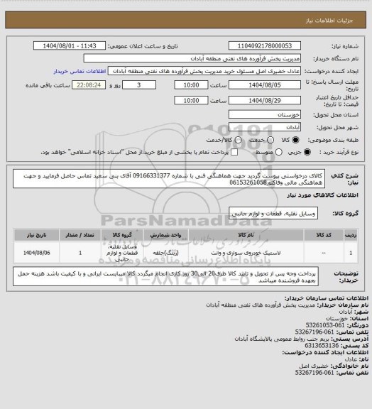استعلام کالای درخواستی پیوست گردید
جهت هماهنگی فنی با شماره 09166331377 آقای بنی سعید تماس حاصل فرمایید
و جهت هماهنگی مالی وفاکتور06153261058