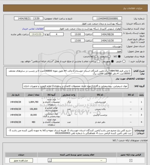 استعلام 1-چاپ فرم  1884780 برگ  تامین کنندگان استان خوستان
2-پاکت A4 طبق نمونه 156800عدد  
3-بر چسب در سایزهای مختلف 18000عدد
4-دفتر 480جلد A4صد برگ